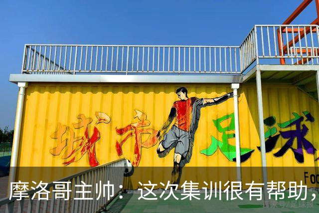 摩洛哥主帅：这次集训很有帮助，我们会继续训练、进步和向前